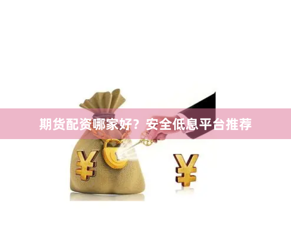期货配资哪家好？安全低息平台推荐
