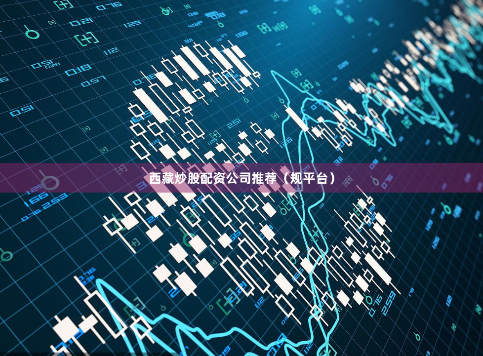 西藏炒股配资公司推荐（规平台）