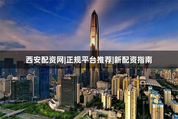 西安配资网|正规平台推荐|新配资指南
