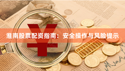 淮南股票配资指南：安全操作与风险提示