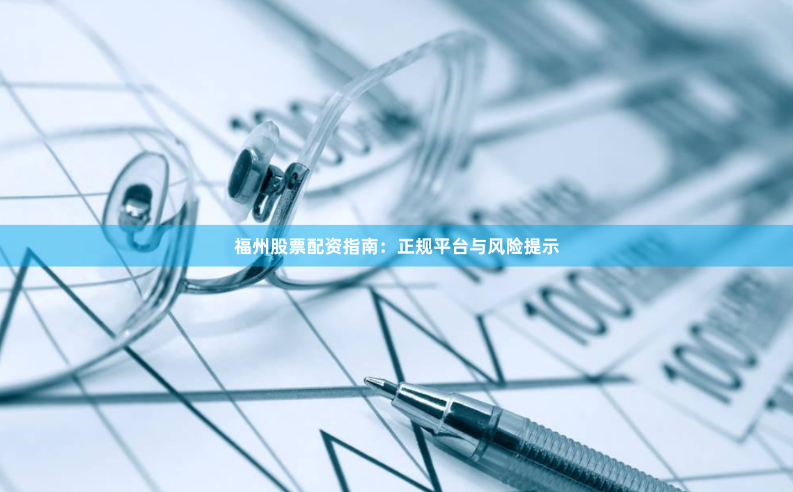 福州股票配资指南：正规平台与风险提示