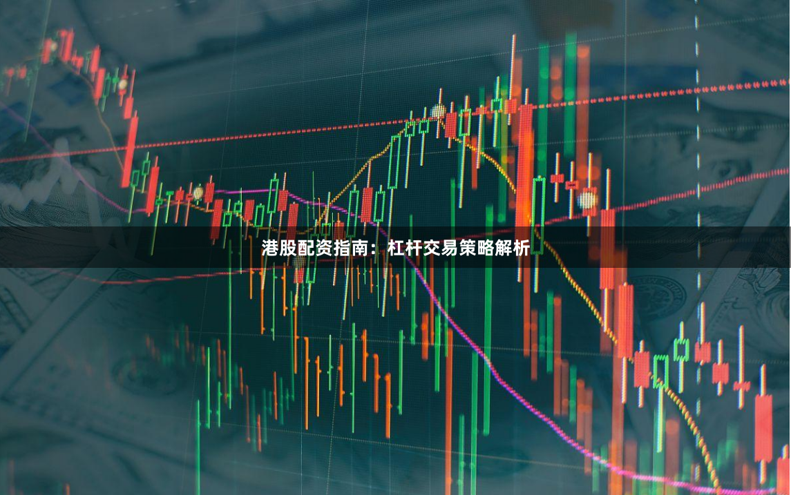港股配资指南：杠杆交易策略解析