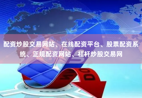 配资炒股交易网站、在线配资平台、股票配资系统、正规配资网站、杠杆炒股交易网