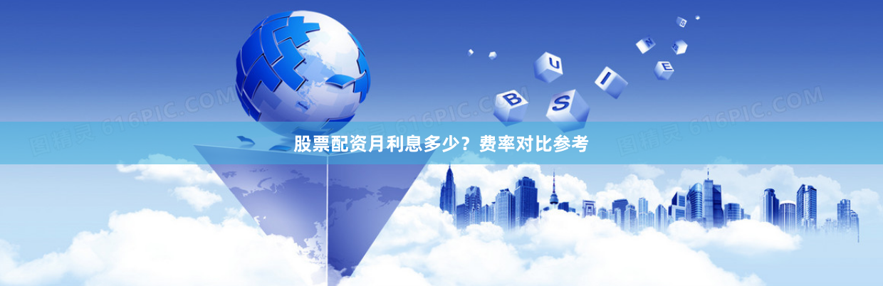 股票配资月利息多少?费率对比参考