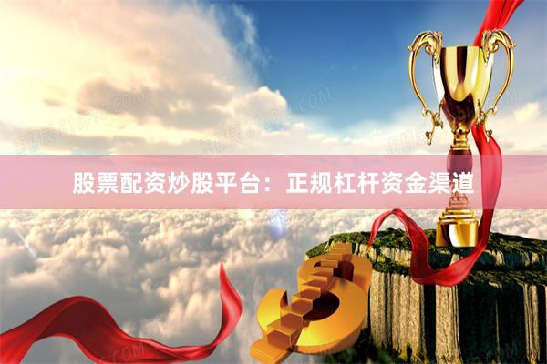 股票配资炒股平台:正规杠杆资金渠道