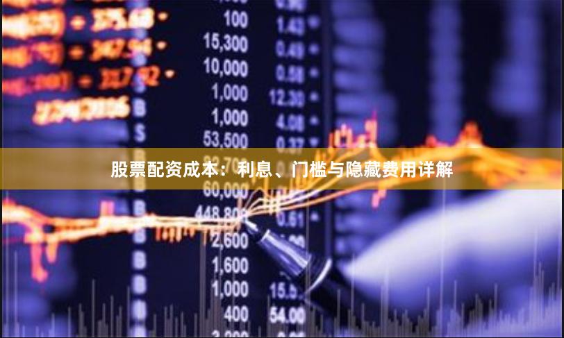 股票配资成本:利息、门槛与隐藏费用详解