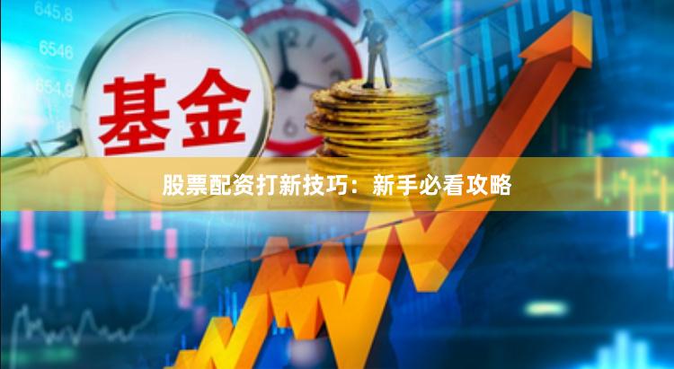 股票配资打新技巧:新手必看攻略