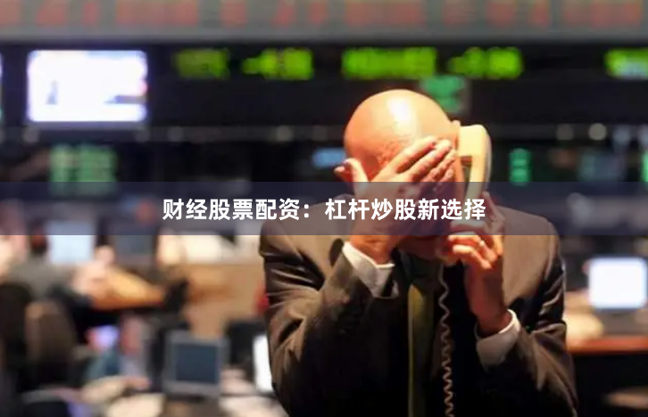 财经股票配资：杠杆炒股新选择
