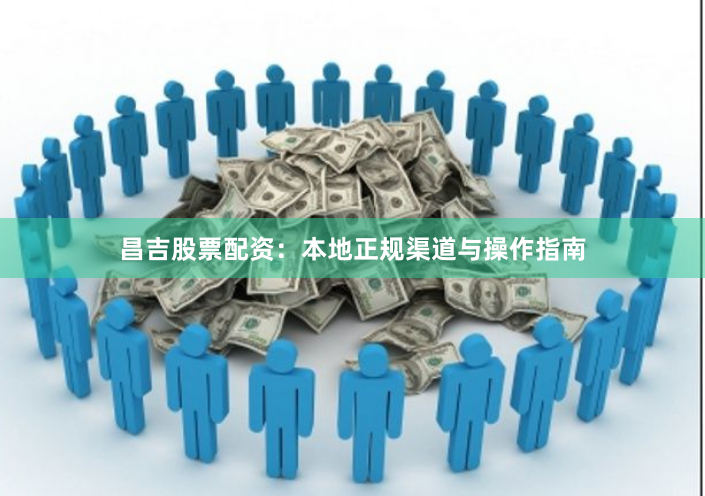 昌吉股票配资：本地正规渠道与操作指南