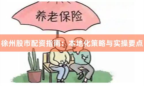 徐州股市配资指南：本地化策略与实操要点