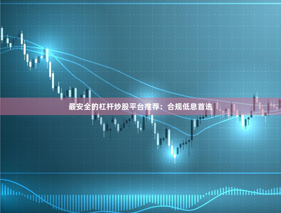 最安全的杠杆炒股平台推荐：合规低息首选
